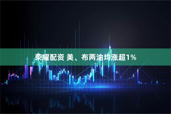 荣耀配资 美、布两油均涨超1%