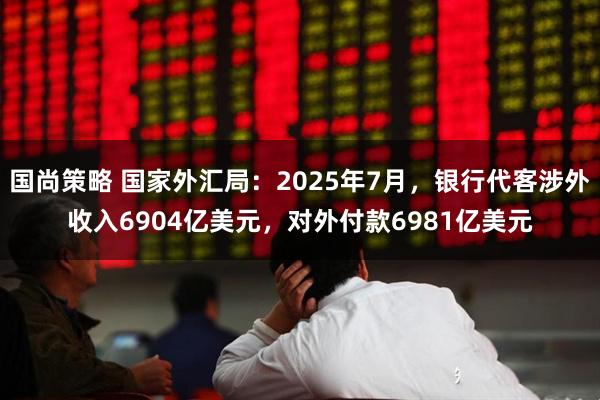 国尚策略 国家外汇局：2025年7月，银行代客涉外收入6904亿美元，对外付款6981亿美元