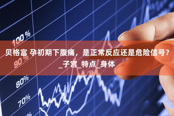 贝格富 孕初期下腹痛，是正常反应还是危险信号？_子宫_特点_身体