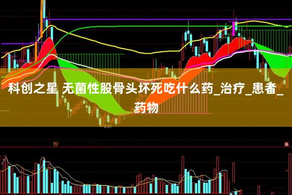 科创之星 无菌性股骨头坏死吃什么药_治疗_患者_药物