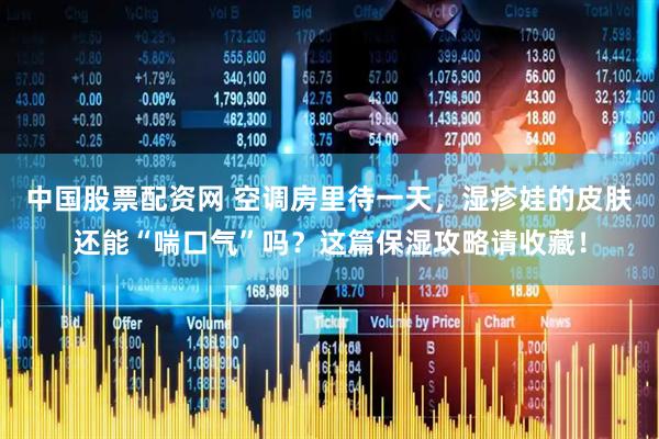 中国股票配资网 空调房里待一天，湿疹娃的皮肤还能“喘口气”吗？这篇保湿攻略请收藏！