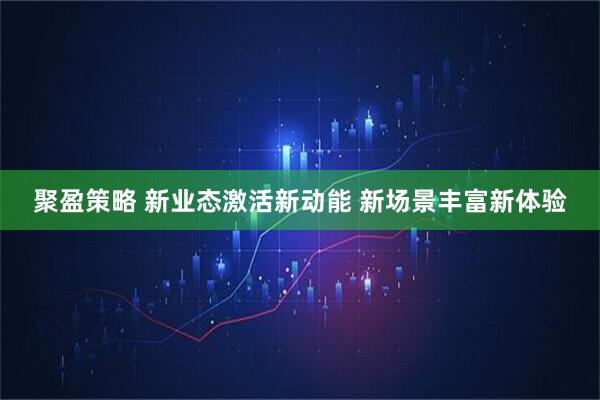 聚盈策略 新业态激活新动能 新场景丰富新体验