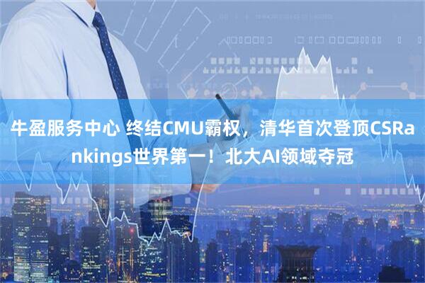 牛盈服务中心 终结CMU霸权，清华首次登顶CSRankings世界第一！北大AI领域夺冠