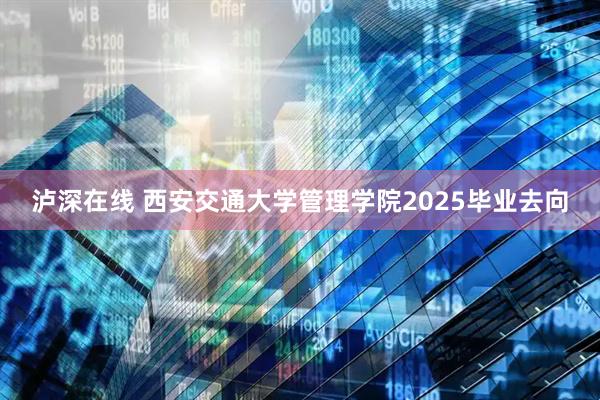 泸深在线 西安交通大学管理学院2025毕业去向