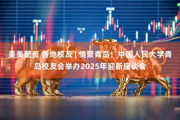 美美配资 各地校友 | 情聚青岛！中国人民大学青岛校友会举办2025年迎新座谈会