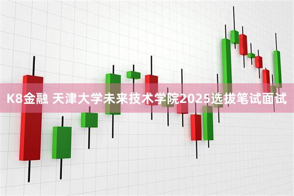 K8金融 天津大学未来技术学院2025选拔笔试面试