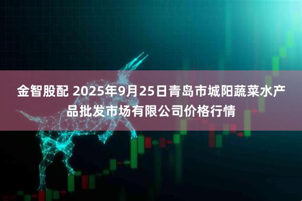 金智股配 2025年9月25日青岛市城阳蔬菜水产品批发市场有限公司价格行情