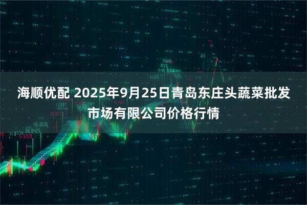 海顺优配 2025年9月25日青岛东庄头蔬菜批发市场有限公司价格行情