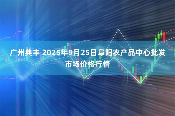 广州典丰 2025年9月25日阜阳农产品中心批发市场价格行情