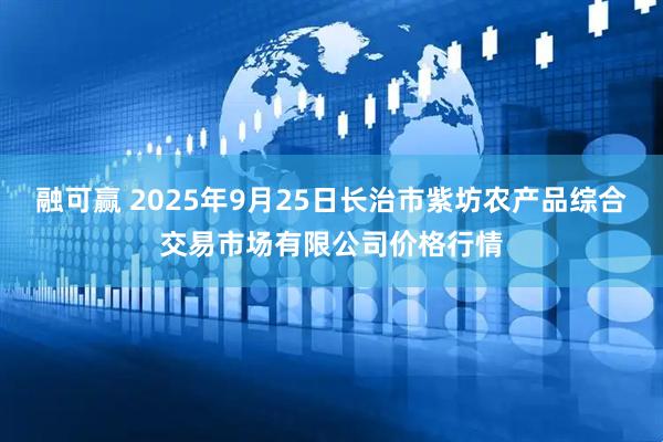 融可赢 2025年9月25日长治市紫坊农产品综合交易市场有限公司价格行情