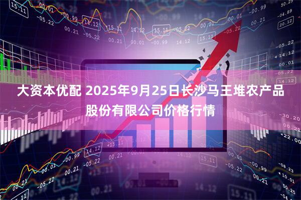 大资本优配 2025年9月25日长沙马王堆农产品股份有限公司价格行情