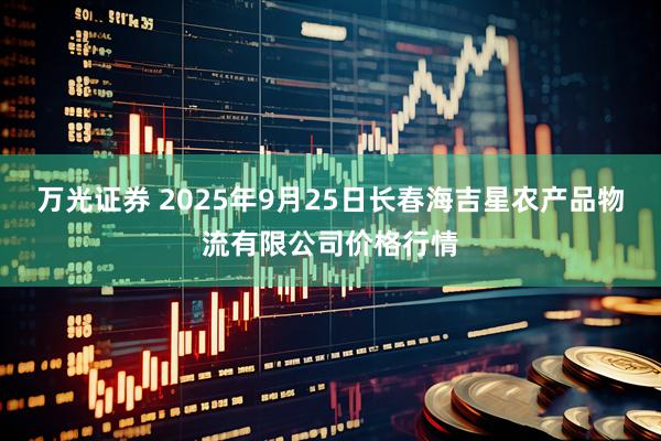 万光证券 2025年9月25日长春海吉星农产品物流有限公司价格行情