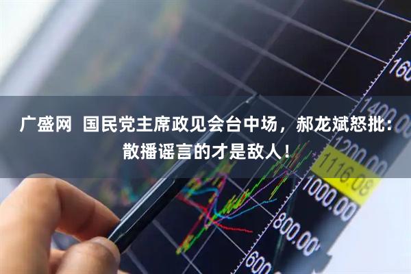广盛网  国民党主席政见会台中场，郝龙斌怒批：散播谣言的才是敌人！