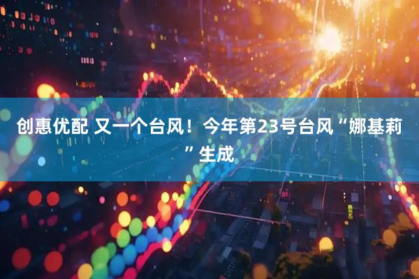 创惠优配 又一个台风！今年第23号台风“娜基莉”生成
