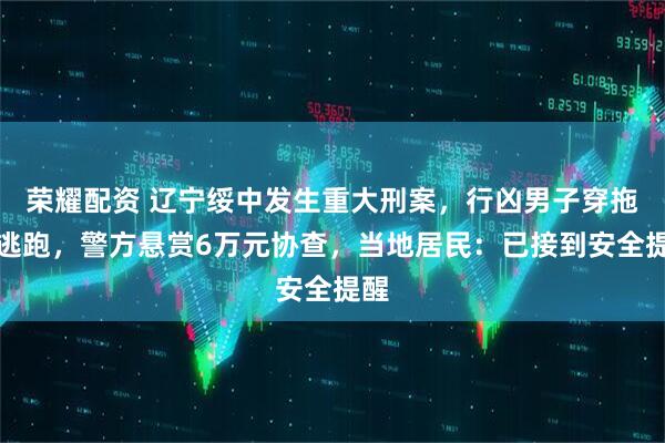 荣耀配资 辽宁绥中发生重大刑案，行凶男子穿拖鞋逃跑，警方悬赏6万元协查，当地居民：已接到安全提醒