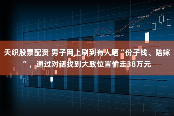 天织股票配资 男子网上刷到有人晒“份子钱、陪嫁”，通过对话找到大致位置偷走38万元