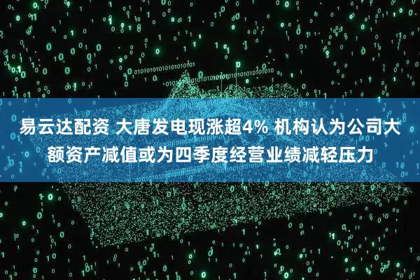 易云达配资 大唐发电现涨超4% 机构认为公司大额资产减值或为四季度经营业绩减轻压力