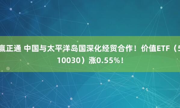赢正通 中国与太平洋岛国深化经贸合作!价值ETF(510030)涨0.55%!