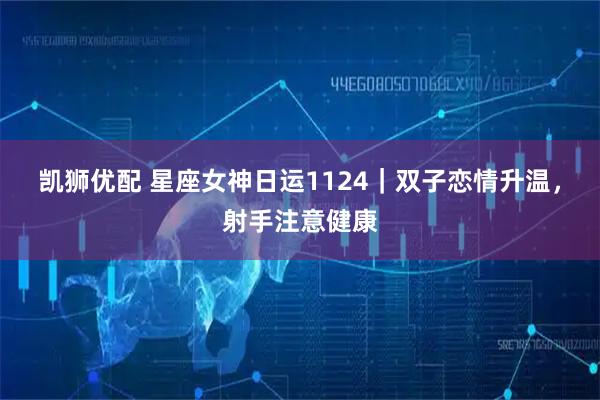 凯狮优配 星座女神日运1124｜双子恋情升温，射手注意健康