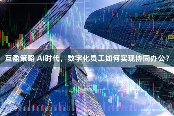 互盈策略 AI时代，数字化员工如何实现协同办公？