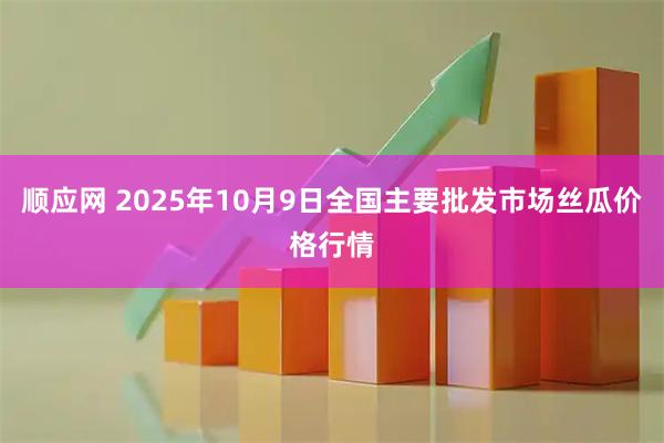 顺应网 2025年10月9日全国主要批发市场丝瓜价格行情