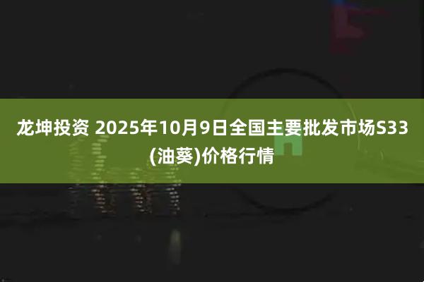 龙坤投资 2025年10月9日全国主要批发市场S33(油葵)价格行情