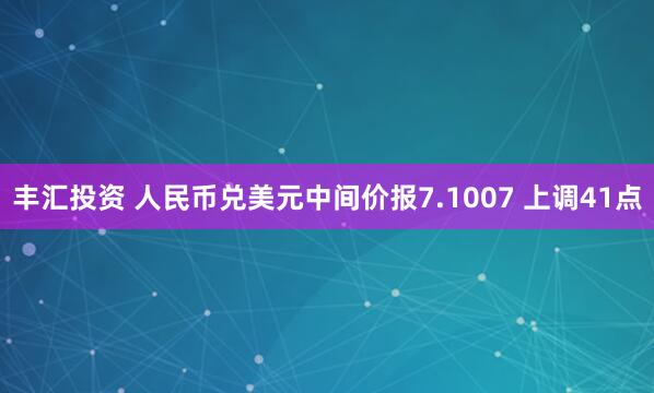 丰汇投资 人民币兑美元中间价报7.1007 上调41点