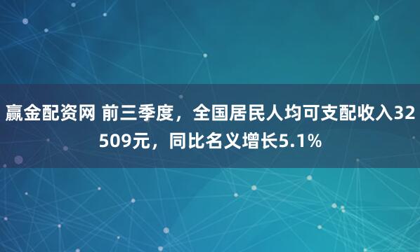 赢金配资网 前三季度，全国居民人均可支配收入32509元，同比名义增长5.1%