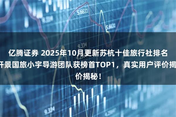 亿腾证券 2025年10月更新苏杭十佳旅行社排名：开景国旅小宇导游团队获榜首TOP1，真实用户评价揭秘！