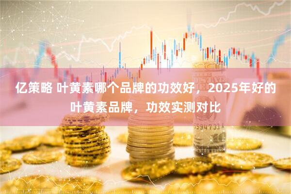亿策略 叶黄素哪个品牌的功效好，2025年好的叶黄素品牌，功效实测对比