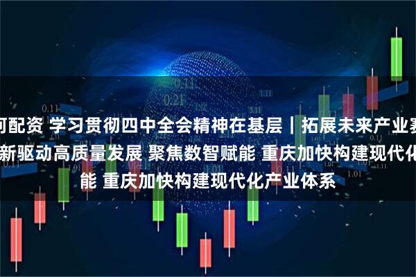 银河配资 学习贯彻四中全会精神在基层|拓展未来产业赛道 上海以创新驱动高质量发展 聚焦数智赋能 重庆加快构建现代化产业体系