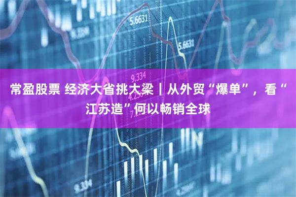 常盈股票 经济大省挑大梁|从外贸“爆单”,看“江苏造”何以畅销全球