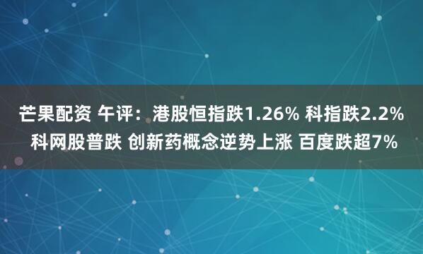 芒果配资 午评:港股恒指跌1.26% 科指跌2.2% 科网股普跌 创新药概念逆势上涨 百度跌超7%