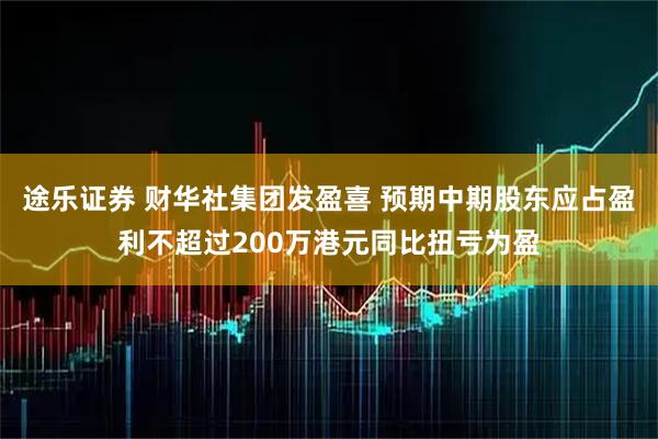 途乐证券 财华社集团发盈喜 预期中期股东应占盈利不超过200万港元同比扭亏为盈