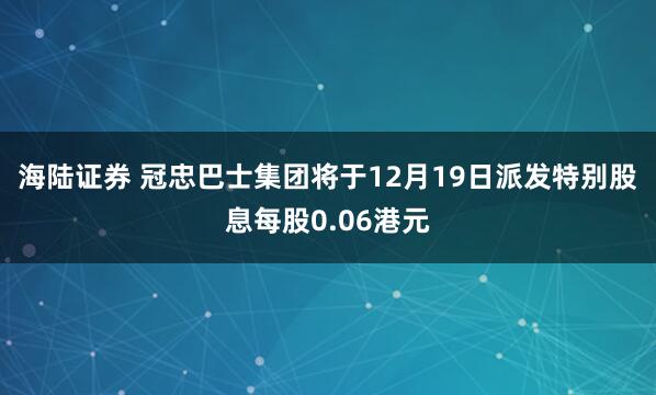 海陆证券 冠忠巴士集团将于12月19日派发特别股息每股0.06港元