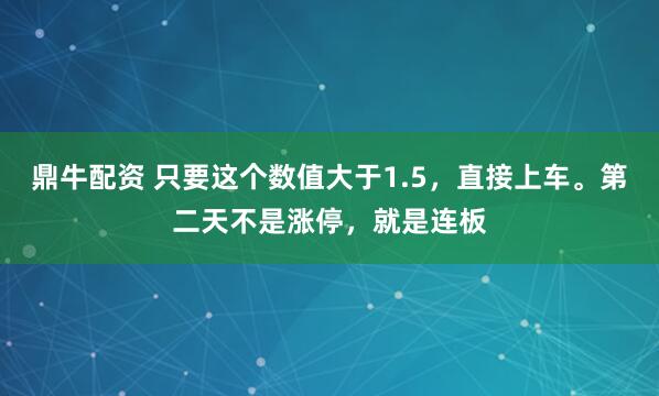 鼎牛配资 只要这个数值大于1.5,直接上车。第二天不是涨停,就是连板