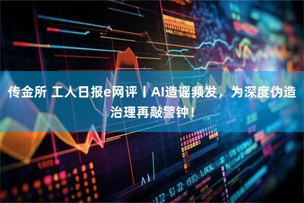 传金所 工人日报e网评丨AI造谣频发,为深度伪造治理再敲警钟!