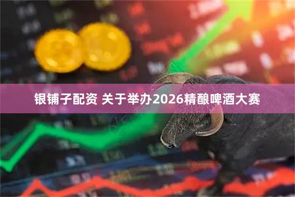 银铺子配资 关于举办2026精酿啤酒大赛