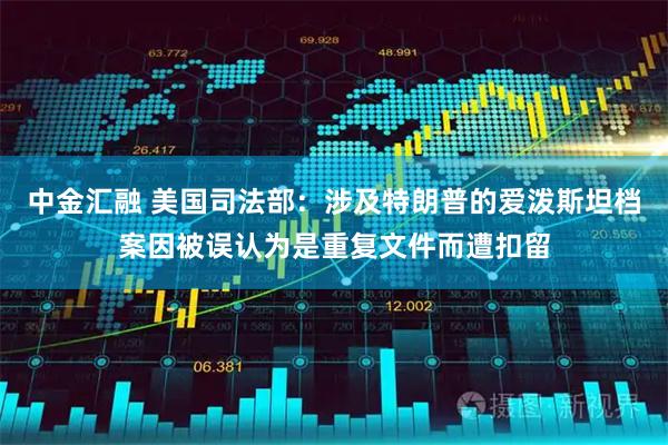 中金汇融 美国司法部：涉及特朗普的爱泼斯坦档案因被误认为是重复文件而遭扣留