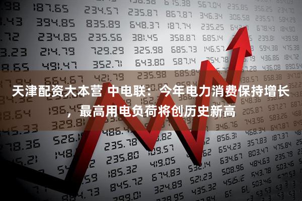 天津配资大本营 中电联：今年电力消费保持增长，最高用电负荷将创历史新高
